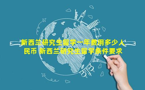 新西兰研究生留学一年费用多少人民币 新西兰研究生留学条件要求